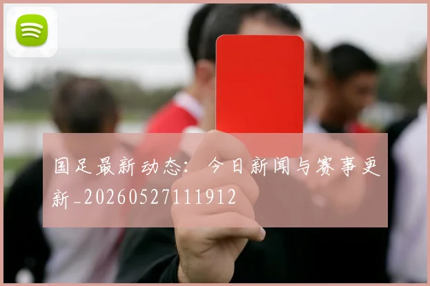 国足最新动态:今日新闻与赛事更新_20260527111912