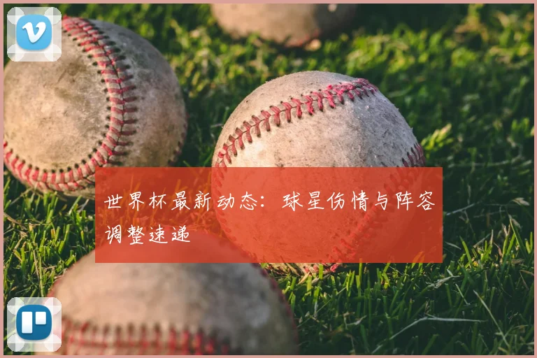 世界杯最新动态:球星伤情与阵容调整速递