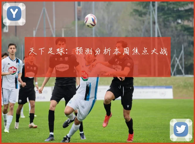 天下足球：预测分析本周焦点大战