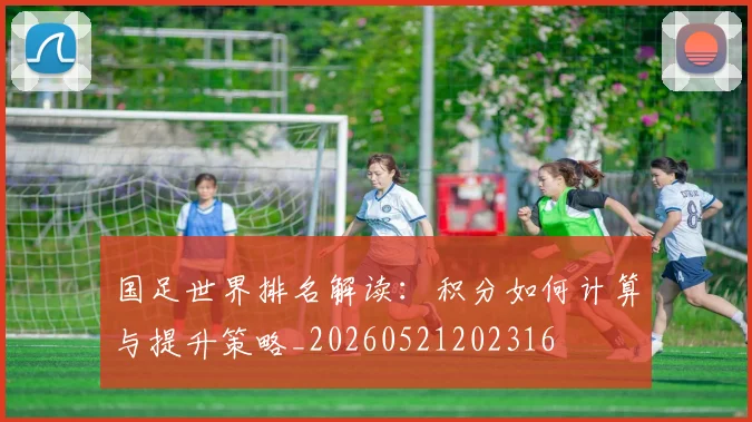 国足世界排名解读：积分如何计算与提升策略_20260521202316