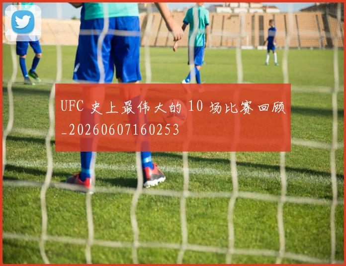 UFC 史上最伟大的 10 场比赛回顾_20260607160253