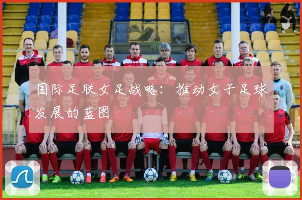 国际足联女足战略：推动女子足球发展的蓝图