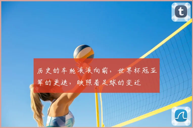 历史的车轮滚滚向前,世界杯冠亚军的更迭,映照着足球的变迁
