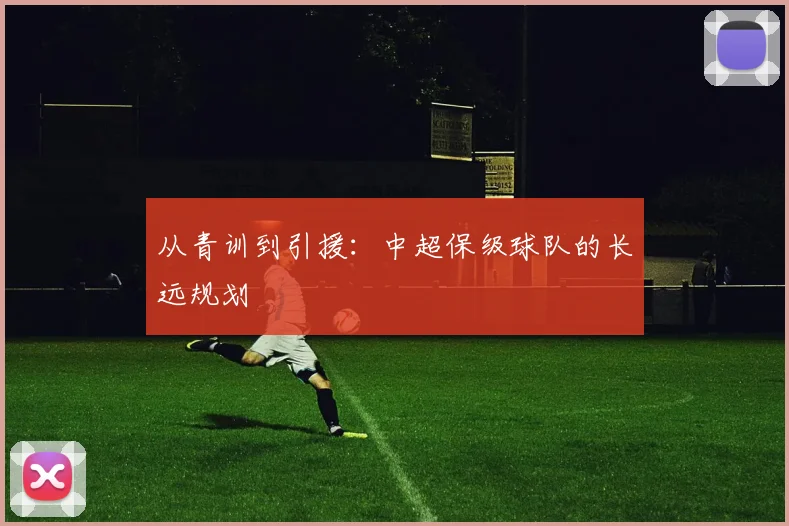 从青训到引援:中超保级球队的长远规划