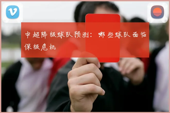 中超降级球队预测:哪些球队面临保级危机