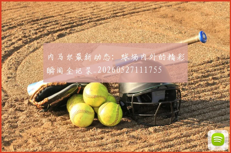 内马尔最新动态：球场内外的精彩瞬间全记录_20260527111755