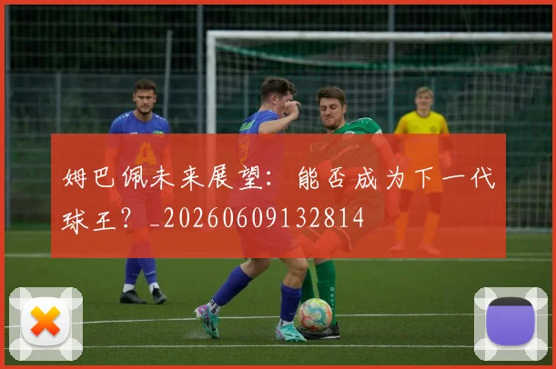 姆巴佩未来展望：能否成为下一代球王？_20260609132814