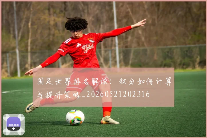 国足世界排名解读：积分如何计算与提升策略_20260521202316