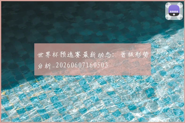 世界杯预选赛最新动态：晋级形势分析_20260607160503