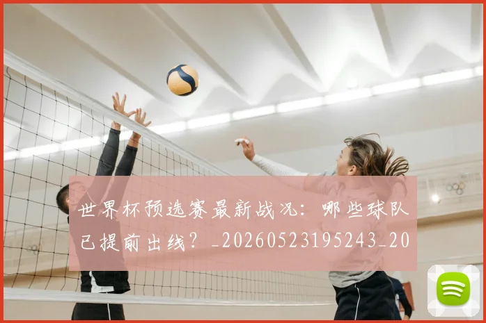 世界杯预选赛最新战况:哪些球队已提前出线?_20260523195243_20260607160504