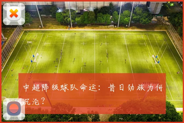 中超降级球队命运:昔日劲旅为何沉沦?
