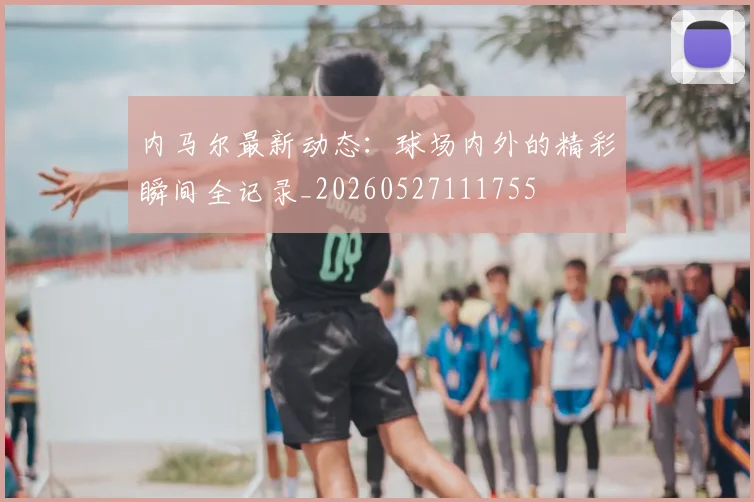 内马尔最新动态:球场内外的精彩瞬间全记录_20260527111755
