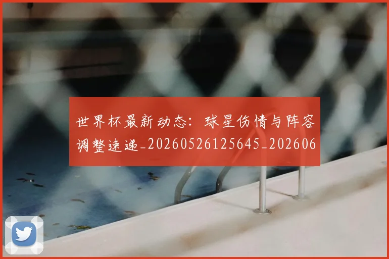 世界杯最新动态:球星伤情与阵容调整速递_20260526125645_20260607160354