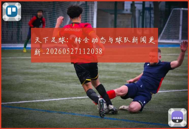 天下足球:转会动态与球队新闻更新_20260527112038