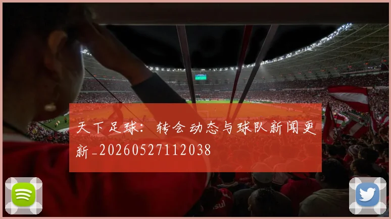 天下足球：转会动态与球队新闻更新_20260527112038