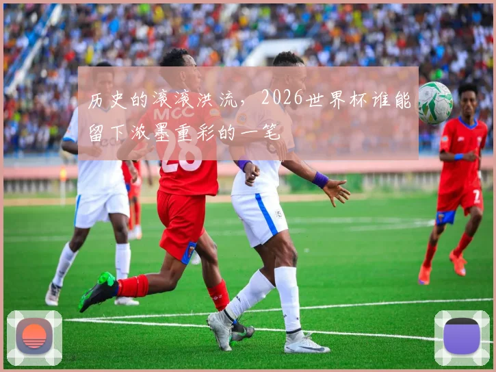 历史的滚滚洪流,2026世界杯谁能留下浓墨重彩的一笔