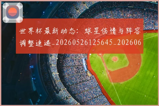 世界杯最新动态:球星伤情与阵容调整速递_20260526125645_20260607160354