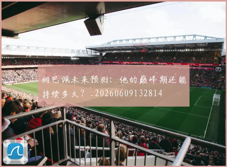 姆巴佩未来预测：他的巅峰期还能持续多久？_20260609132814