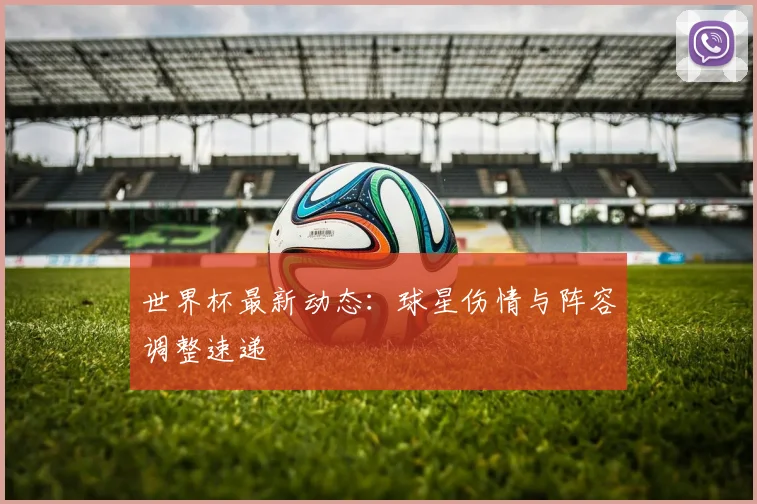 世界杯最新动态:球星伤情与阵容调整速递